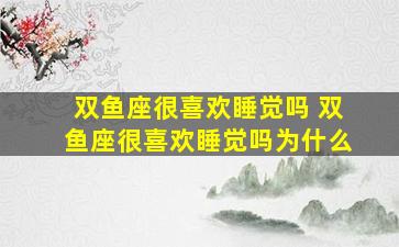 双鱼座很喜欢睡觉吗 双鱼座很喜欢睡觉吗为什么